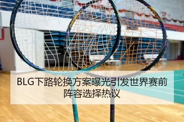 BLG下路轮换方案曝光引发世界赛前阵容选择热议
